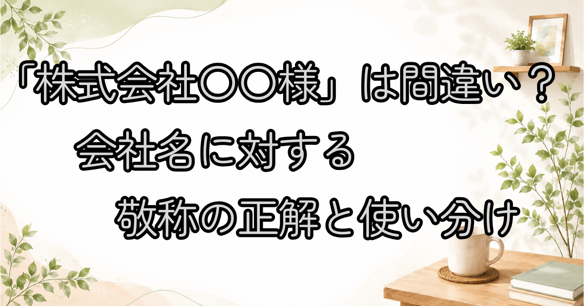 【完全版】「株式会社〇〇様」は間違い？会社名に対する敬称（様・御中）の正解と使い分け