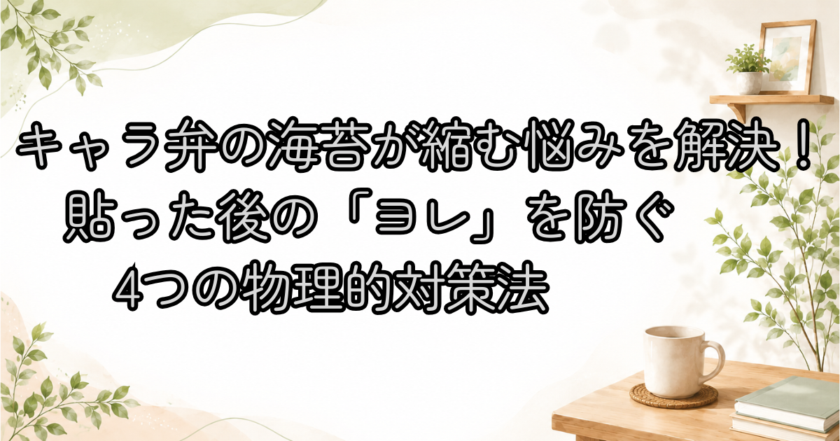 キャラ弁の海苔が縮む悩みを解決！貼った後の「ヨレ」を防ぐ4つの物理的対策法