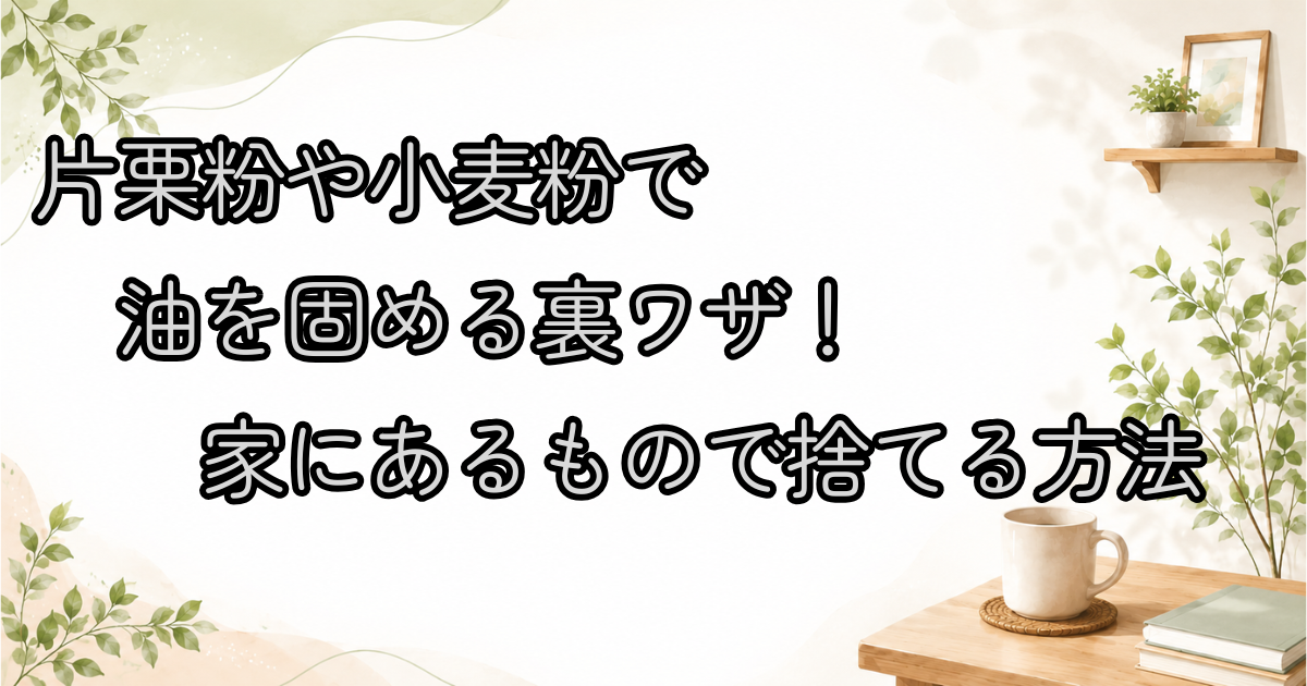 片栗粉や小麦粉で油を固める裏ワザ！家にあるもので捨てる方法