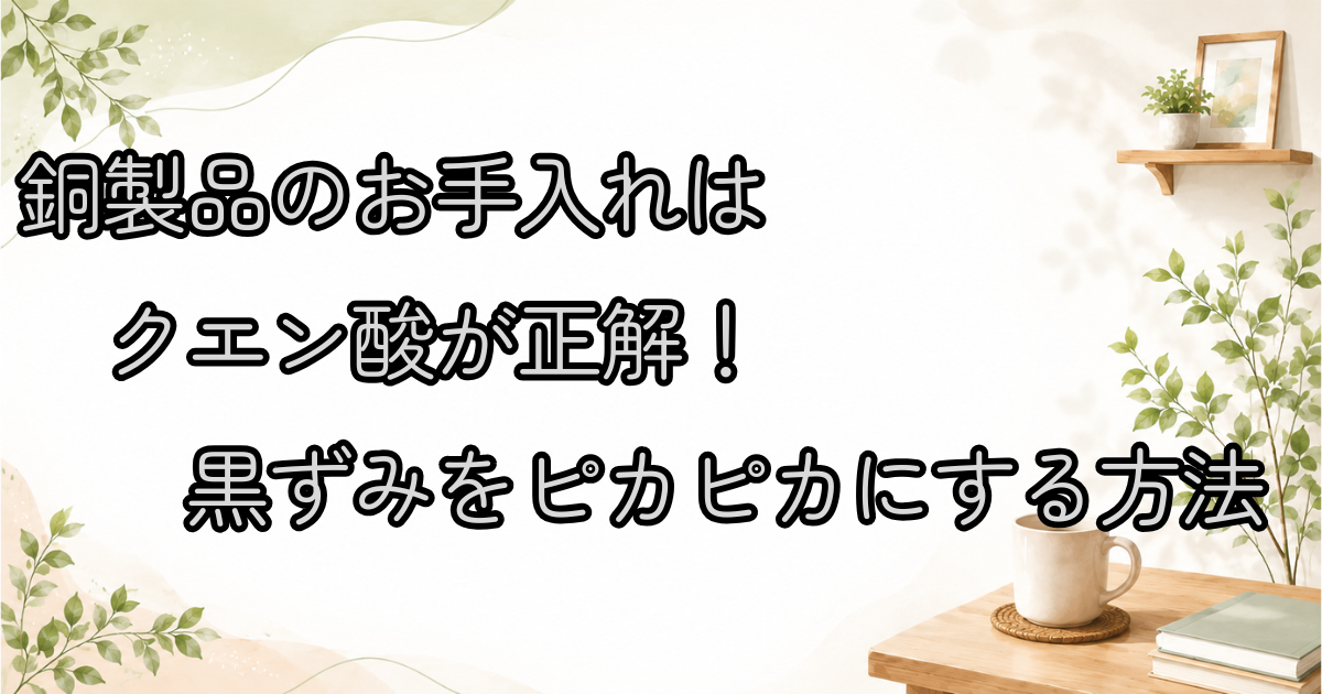 銅製品のお手入れはクエン酸が正解！黒ずみをピカピカにする方法