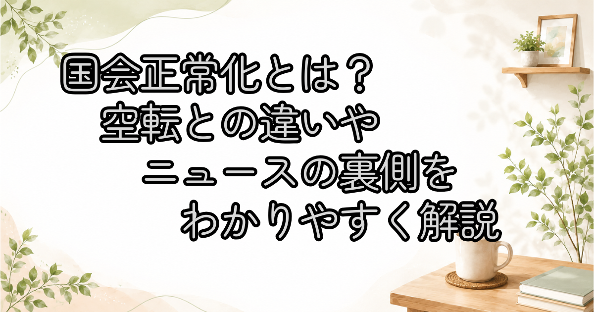 国会正常化とは？空転との違いやニュースの裏側をわかりやすく解説