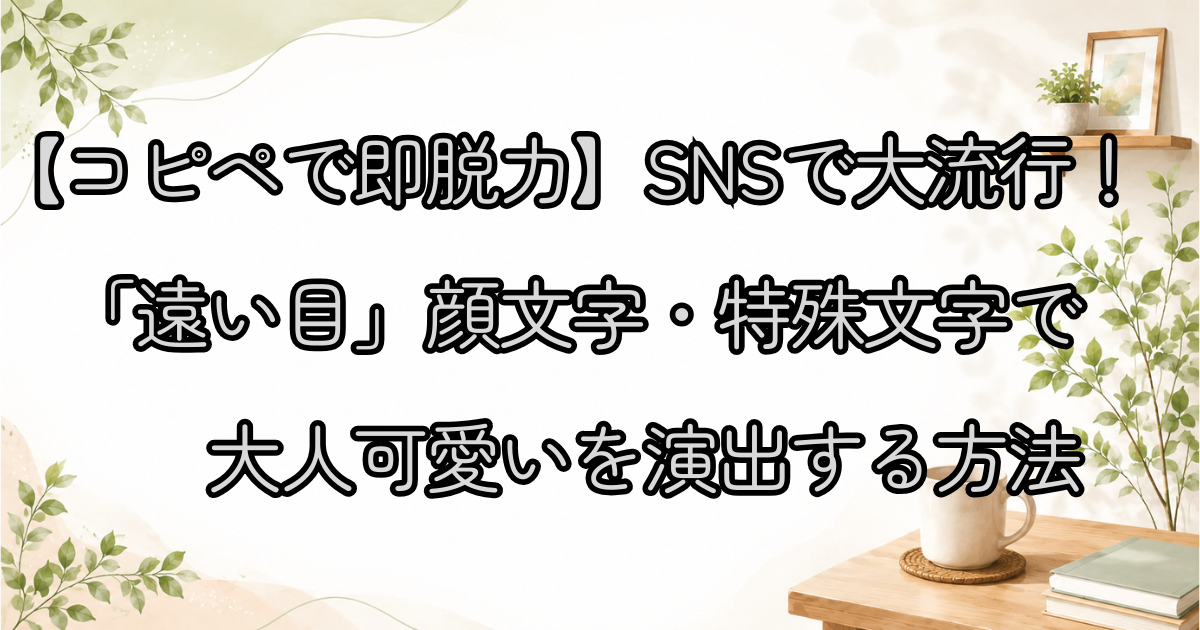【コピペで即脱力】SNSで大流行！「遠い目」顔文字・特殊文字で大人可愛いを演出する方法