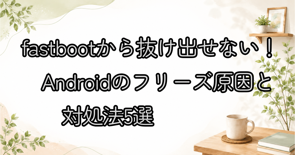 fastbootから抜け出せない！Androidのフリーズ原因と対処法5選