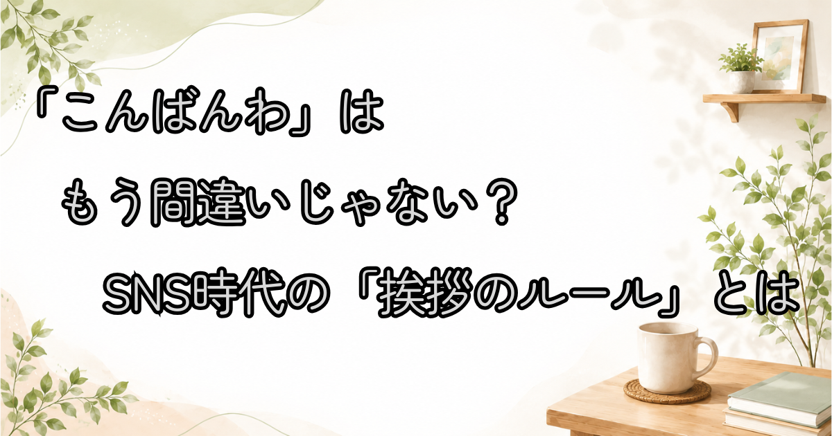 「こんばんわ」はもう間違いじゃない？SNS時代の「挨拶のルール」とは