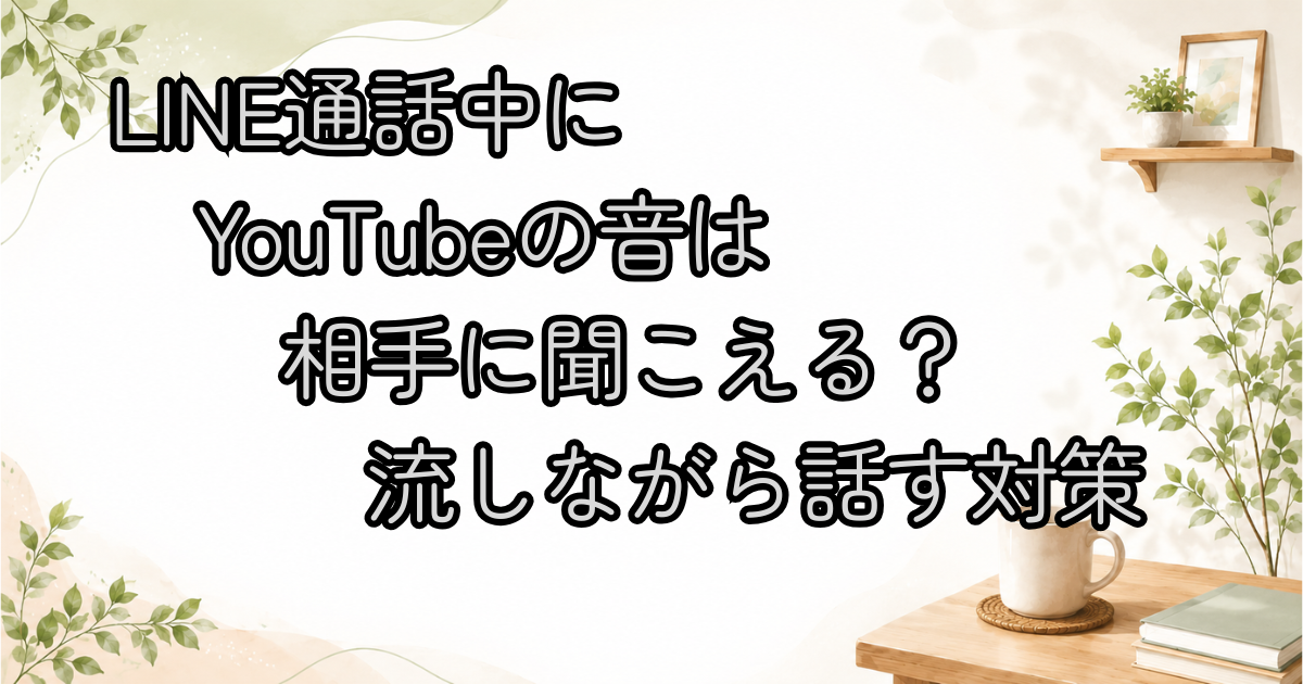 LINE通話中にYouTubeの音は相手に聞こえる？流しながら話す対策