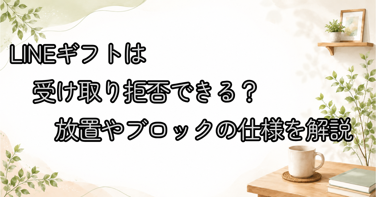 LINEギフトは受け取り拒否できる？放置やブロックの仕様を解説