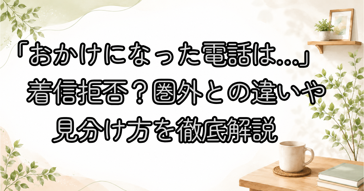 「おかけになった電話は…」は着信拒否？圏外との違いや見分け方を徹底解説