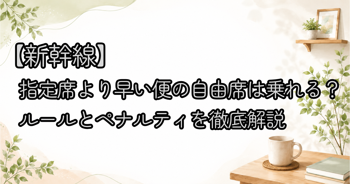 【新幹線】指定席より早い便の自由席は乗れる？ルールとペナルティを徹底解説