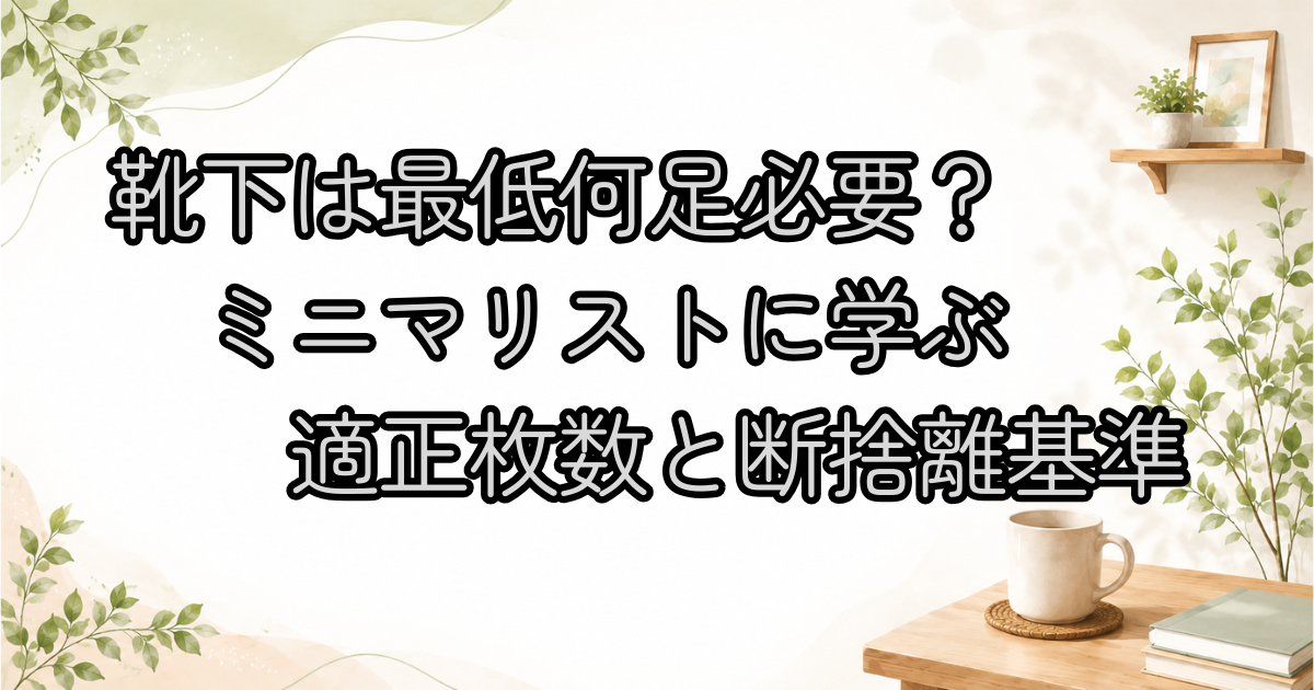 靴下は最低何足必要？ミニマリストに学ぶ適正枚数と断捨離基準