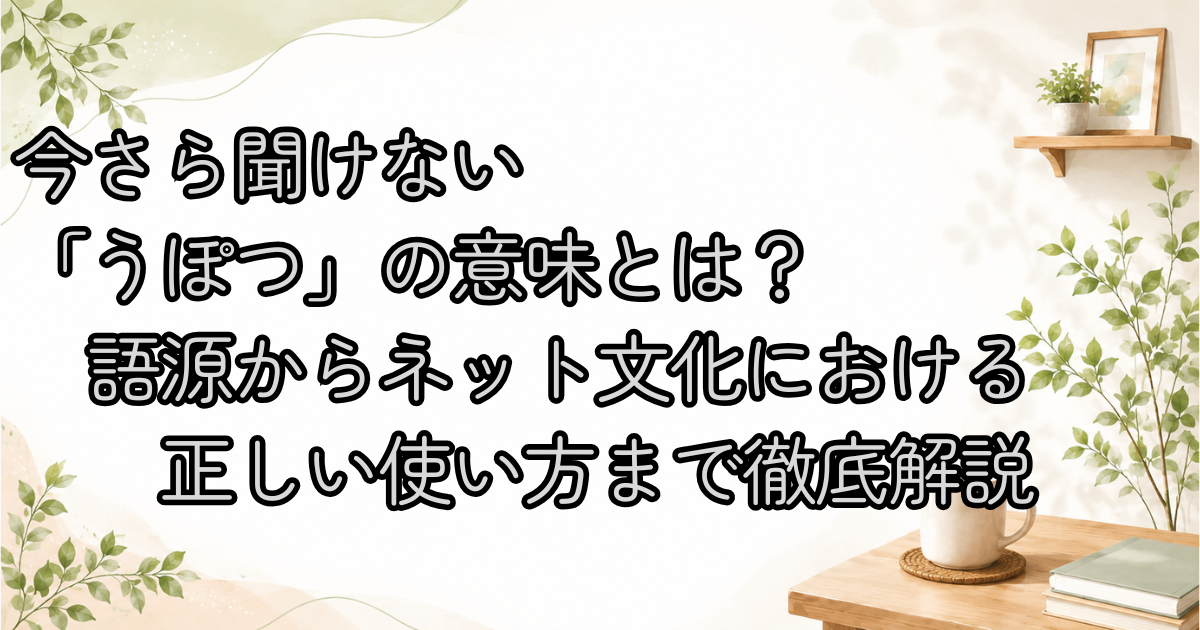 今さら聞けない「うぽつ」の意味とは？語源からネット文化における正しい使い方まで徹底解説