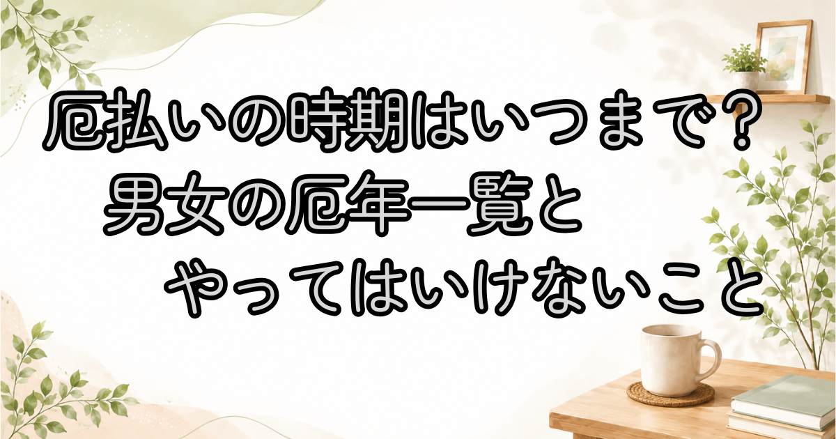 厄払いの時期はいつまで？男女の厄年一覧とやってはいけないこと